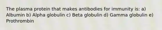 The plasma protein that makes antibodies for immunity is: a) Albumin b) Alpha globulin c) Beta globulin d) Gamma globulin e) Prothrombin