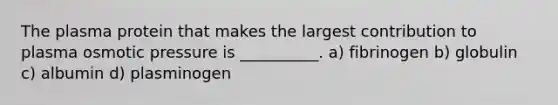 The plasma protein that makes the largest contribution to plasma osmotic pressure is __________. a) fibrinogen b) globulin c) albumin d) plasminogen