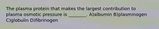 The plasma protein that makes the largest contribution to plasma osmotic pressure is ________. A)albumin B)plasminogen C)globulin D)fibrinogen