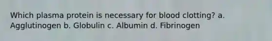 Which plasma protein is necessary for blood clotting? a. Agglutinogen b. Globulin c. Albumin d. Fibrinogen
