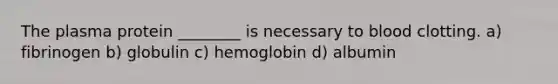 The plasma protein ________ is necessary to blood clotting. a) fibrinogen b) globulin c) hemoglobin d) albumin