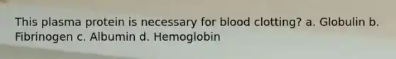 This plasma protein is necessary for blood clotting? a. Globulin b. Fibrinogen c. Albumin d. Hemoglobin