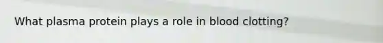 What plasma protein plays a role in blood clotting?