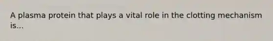 A plasma protein that plays a vital role in the clotting mechanism is...