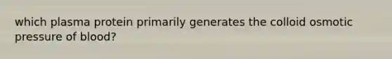 which plasma protein primarily generates the colloid osmotic pressure of blood?