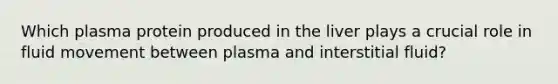 Which plasma protein produced in the liver plays a crucial role in fluid movement between plasma and interstitial fluid?