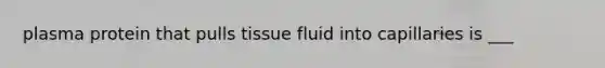 plasma protein that pulls tissue fluid into capillaries is ___