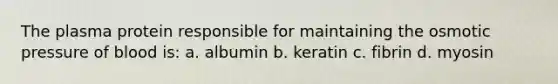 The plasma protein responsible for maintaining the osmotic pressure of blood is: a. albumin b. keratin c. fibrin d. myosin