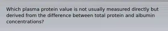 Which plasma protein value is not usually measured directly but derived from the difference between total protein and albumin concentrations?