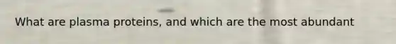 What are plasma proteins, and which are the most abundant
