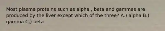 Most plasma proteins such as alpha , beta and gammas are produced by the liver except which of the three? A.) alpha B.) gamma C,) beta