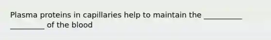 Plasma proteins in capillaries help to maintain the __________ _________ of the blood