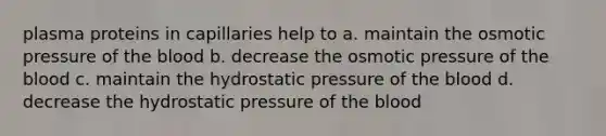 plasma proteins in capillaries help to a. maintain the osmotic pressure of the blood b. decrease the osmotic pressure of the blood c. maintain the hydrostatic pressure of the blood d. decrease the hydrostatic pressure of the blood