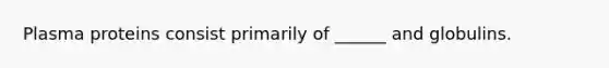 Plasma proteins consist primarily of ______ and globulins.