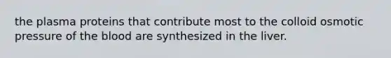 the plasma proteins that contribute most to the colloid osmotic pressure of the blood are synthesized in the liver.