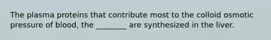 The plasma proteins that contribute most to the colloid osmotic pressure of blood, the ________ are synthesized in the liver.