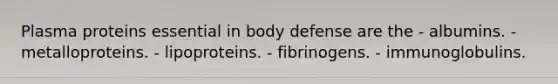 Plasma proteins essential in body defense are the - albumins. - metalloproteins. - lipoproteins. - fibrinogens. - immunoglobulins.