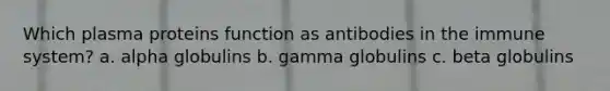 Which plasma proteins function as antibodies in the immune system? a. alpha globulins b. gamma globulins c. beta globulins