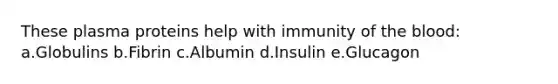 These plasma proteins help with immunity of the blood: a.Globulins b.Fibrin c.Albumin d.Insulin e.Glucagon