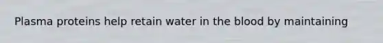 Plasma proteins help retain water in <a href='https://www.questionai.com/knowledge/k7oXMfj7lk-the-blood' class='anchor-knowledge'>the blood</a> by maintaining