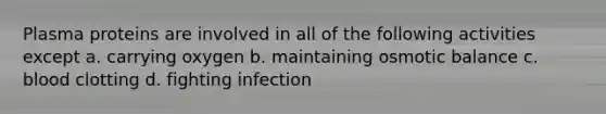 Plasma proteins are involved in all of the following activities except a. carrying oxygen b. maintaining osmotic balance c. blood clotting d. fighting infection