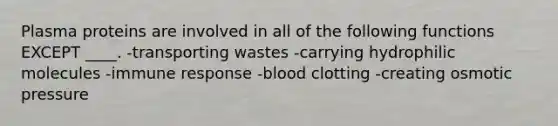 Plasma proteins are involved in all of the following functions EXCEPT ____. -​transporting wastes -​carrying hydrophilic molecules -​immune response -​blood clotting -​creating osmotic pressure