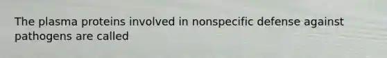 The plasma proteins involved in nonspecific defense against pathogens are called