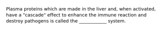 Plasma proteins which are made in the liver and, when activated, have a "cascade" effect to enhance the immune reaction and destroy pathogens is called the ____________ system.