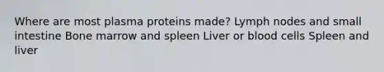 Where are most plasma proteins made? Lymph nodes and small intestine Bone marrow and spleen Liver or blood cells Spleen and liver