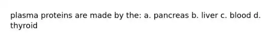 plasma proteins are made by the: a. pancreas b. liver c. blood d. thyroid