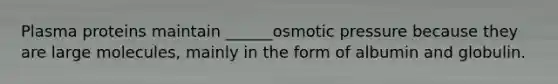 Plasma proteins maintain ______osmotic pressure because they are large molecules, mainly in the form of albumin and globulin.