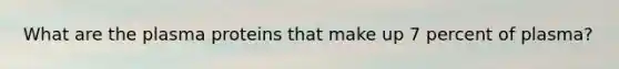 What are the plasma proteins that make up 7 percent of plasma?