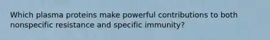 Which plasma proteins make powerful contributions to both nonspecific resistance and specific immunity?