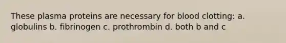 These plasma proteins are necessary for blood clotting: a. globulins b. fibrinogen c. prothrombin d. both b and c