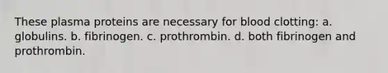 These plasma proteins are necessary for blood clotting: a. globulins. b. fibrinogen. c. prothrombin. d. both fibrinogen and prothrombin.