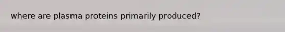 where are plasma proteins primarily produced?