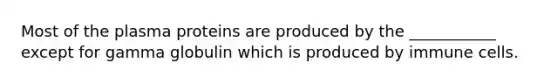 Most of the plasma proteins are produced by the ___________ except for gamma globulin which is produced by immune cells.