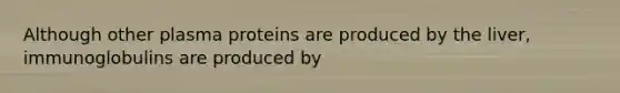 Although other plasma proteins are produced by the liver, immunoglobulins are produced by
