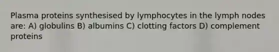 Plasma proteins synthesised by lymphocytes in the lymph nodes are: A) globulins B) albumins C) clotting factors D) complement proteins