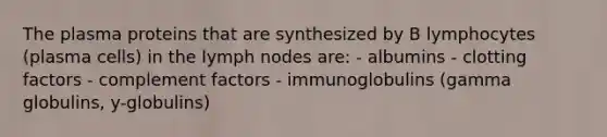 The plasma proteins that are synthesized by B lymphocytes (plasma cells) in the lymph nodes are: - albumins - clotting factors - complement factors - immunoglobulins (gamma globulins, y-globulins)