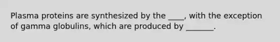 Plasma proteins are synthesized by the ____, with the exception of gamma globulins, which are produced by _______.