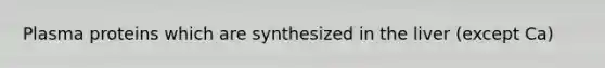 Plasma proteins which are synthesized in the liver (except Ca)