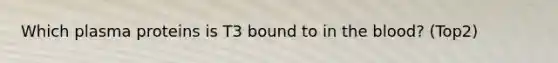 Which plasma proteins is T3 bound to in the blood? (Top2)