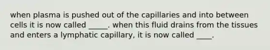 when plasma is pushed out of the capillaries and into between cells it is now called _____. when this fluid drains from the tissues and enters a lymphatic capillary, it is now called ____.