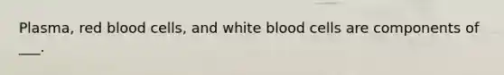 Plasma, red blood cells, and white blood cells are components of ___.