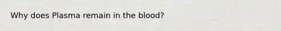 Why does Plasma remain in the blood?