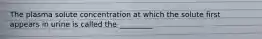 The plasma solute concentration at which the solute first appears in urine is called the _________