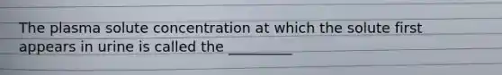 The plasma solute concentration at which the solute first appears in urine is called the _________