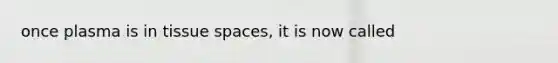 once plasma is in tissue spaces, it is now called