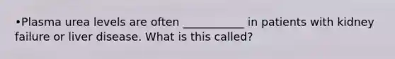 •Plasma urea levels are often ___________ in patients with kidney failure or liver disease. What is this called?